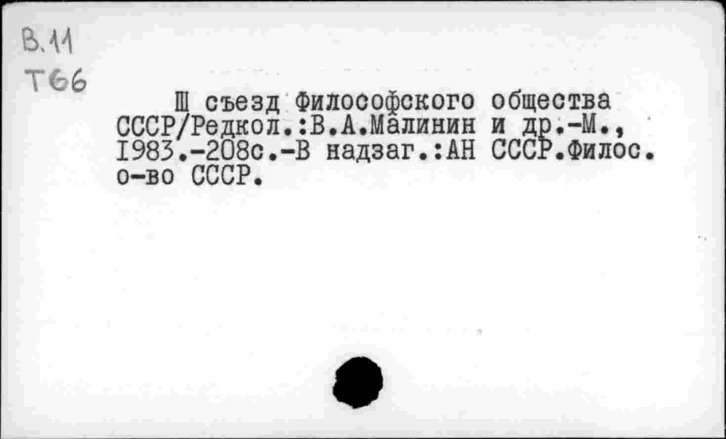 ﻿ВЛ4
Ш съезд Философского общества СССР/Редкол.:В.А.Малинин и др.-М., 1983.-208с.-В надзаг.:АН СССР.Филос. о-во СССР.